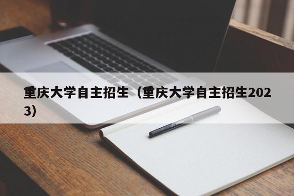 重庆大学自主招生（重庆大学自主招生2023）