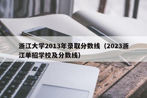 浙江大学2013年录取分数线（2023浙江单招学校及分数线）