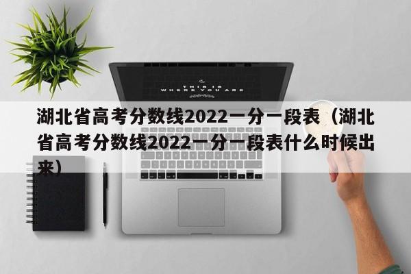 湖北省高考分数线2022一分一段表（湖北省高考分数线2022一分一段表什么时候出来）