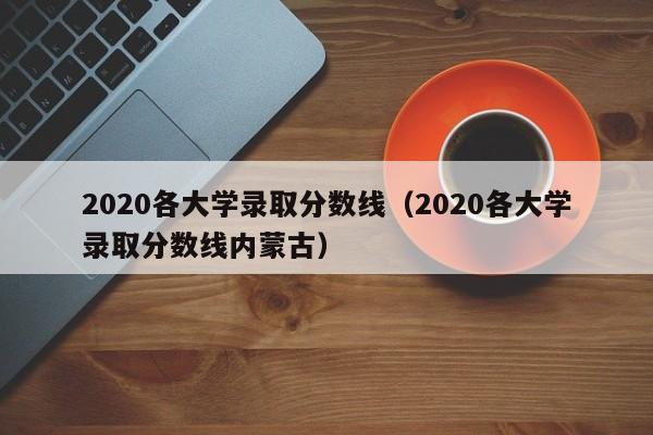 2020各大学录取分数线（2020各大学录取分数线内蒙古）