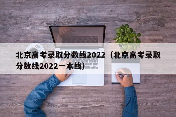 北京高考录取分数线2022（北京高考录取分数线2022一本线）