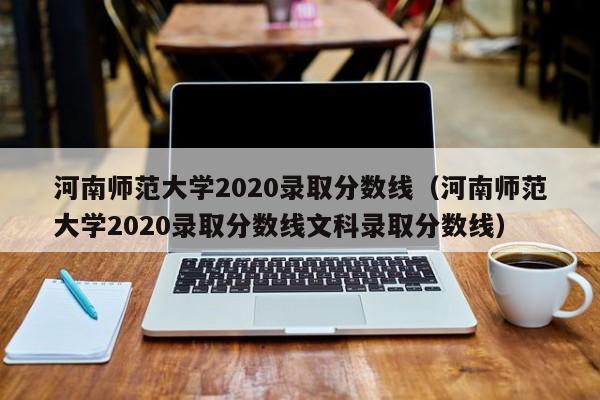 河南师范大学2020录取分数线（河南师范大学2020录取分数线文科录取分数线）