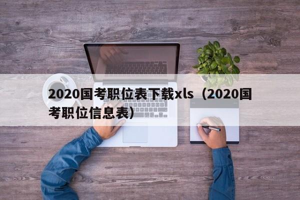 2020国考职位表下载xls（2020国考职位信息表）