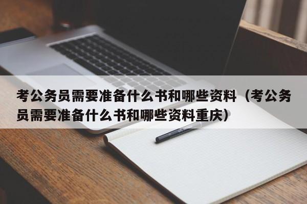 考公务员需要准备什么书和哪些资料（考公务员需要准备什么书和哪些资料重庆）