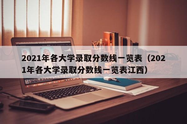 2021年各大学录取分数线一览表（2021年各大学录取分数线一览表江西）