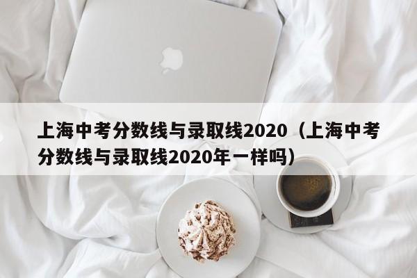 上海中考分数线与录取线2020（上海中考分数线与录取线2020年一样吗）