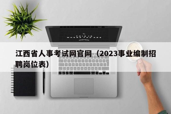 江西省人事考试网官网（2023事业编制招聘岗位表）