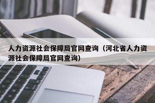 人力资源社会保障局官网查询（河北省人力资源社会保障局官网查询）