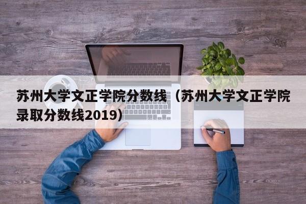 苏州大学文正学院分数线（苏州大学文正学院录取分数线2019）