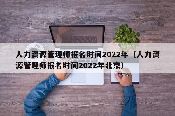 人力资源管理师报名时间2022年（人力资源管理师报名时间2022年北京）