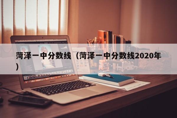 菏泽一中分数线（菏泽一中分数线2020年）