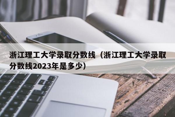 浙江理工大学录取分数线（浙江理工大学录取分数线2023年是多少）