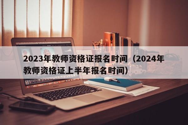 2023年教师资格证报名时间（2024年教师资格证上半年报名时间）