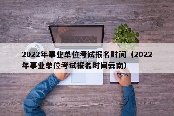 2022年事业单位考试报名时间（2022年事业单位考试报名时间云南）