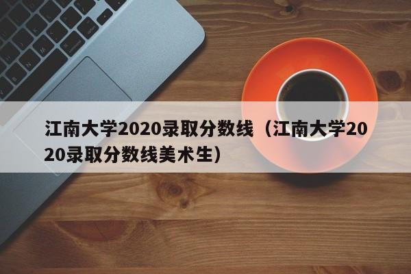 江南大学2020录取分数线（江南大学2020录取分数线美术生）