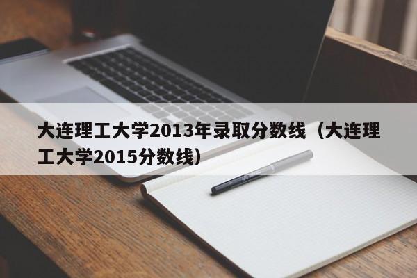 大连理工大学2013年录取分数线（大连理工大学2015分数线）