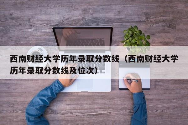 西南财经大学历年录取分数线（西南财经大学历年录取分数线及位次）