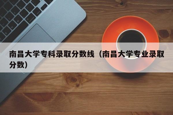 南昌大学专科录取分数线（南昌大学专业录取分数）