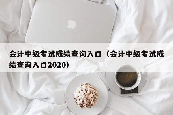 会计中级考试成绩查询入口（会计中级考试成绩查询入口2020）