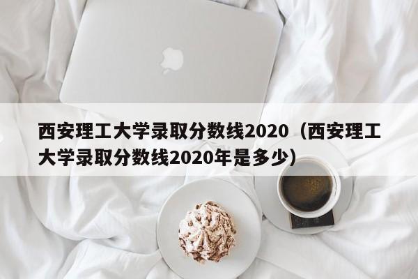 西安理工大学录取分数线2020（西安理工大学录取分数线2020年是多少）