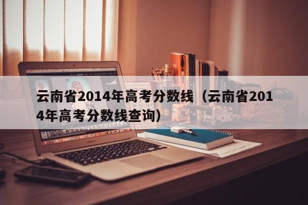 云南省2014年高考分数线（云南省2014年高考分数线查询）