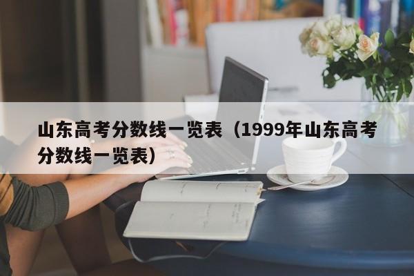 山东高考分数线一览表（1999年山东高考分数线一览表）