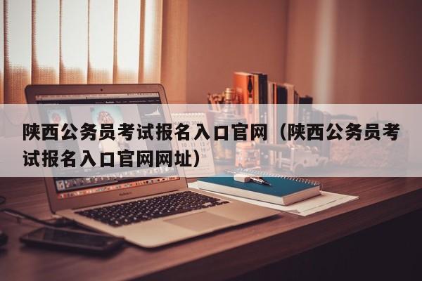 陕西公务员考试报名入口官网（陕西公务员考试报名入口官网网址）