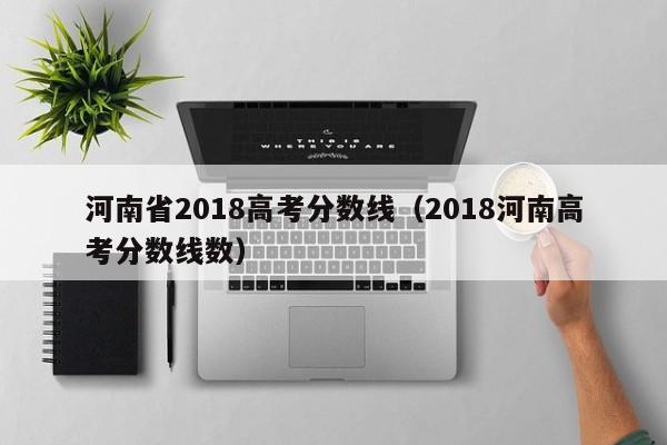 河南省2018高考分数线（2018河南高考分数线数）