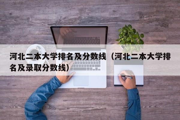 河北二本大学排名及分数线（河北二本大学排名及录取分数线）