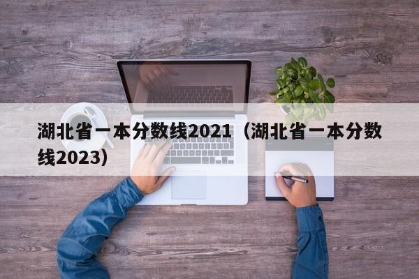 湖北省一本分数线2021（湖北省一本分数线2023）