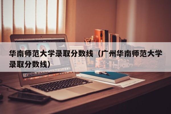 华南师范大学录取分数线（广州华南师范大学录取分数线）