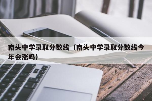 南头中学录取分数线（南头中学录取分数线今年会涨吗）