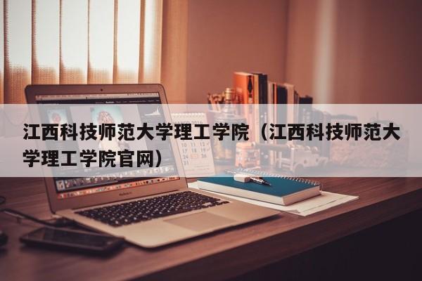 江西科技师范大学理工学院（江西科技师范大学理工学院官网）