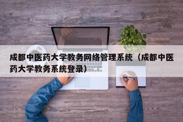 成都中医药大学教务网络管理系统（成都中医药大学教务系统登录）