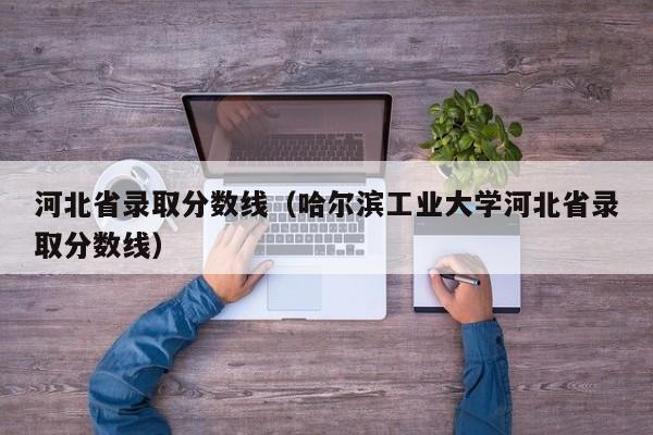 河北省录取分数线（哈尔滨工业大学河北省录取分数线）