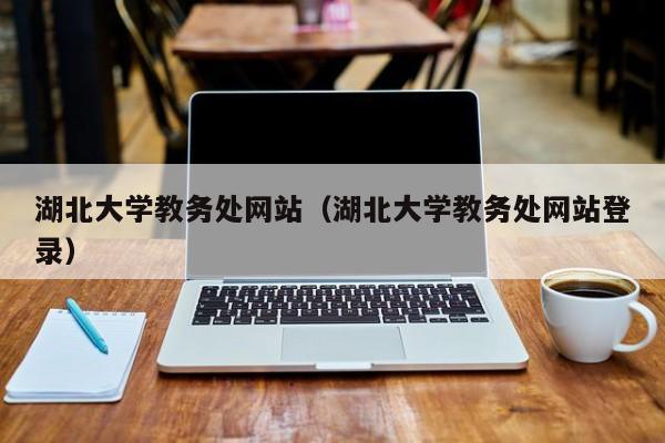 湖北大学教务处网站（湖北大学教务处网站登录）