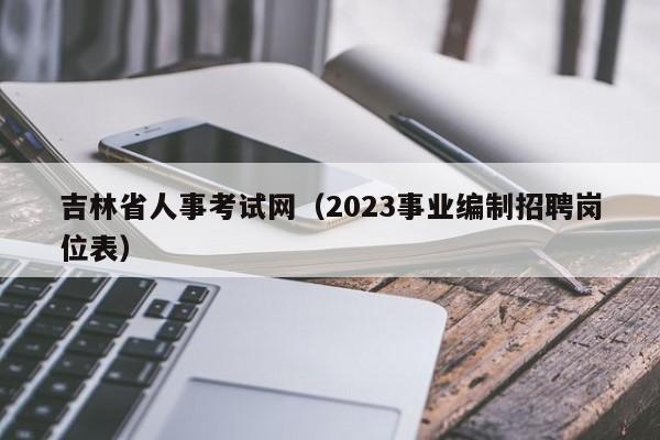 吉林省人事考试网（2023事业编制招聘岗位表）