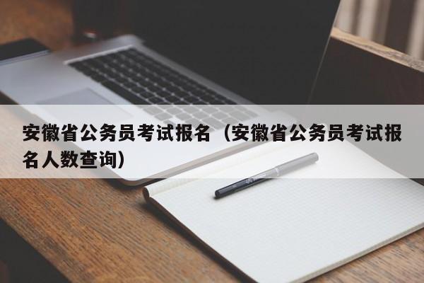 安徽省公务员考试报名（安徽省公务员考试报名人数查询）