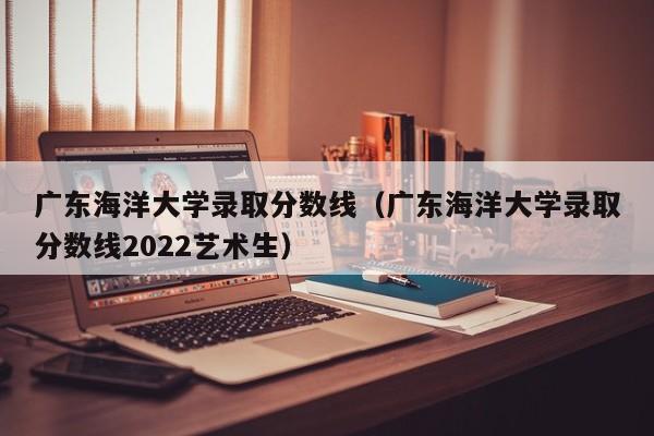 广东海洋大学录取分数线（广东海洋大学录取分数线2022艺术生）