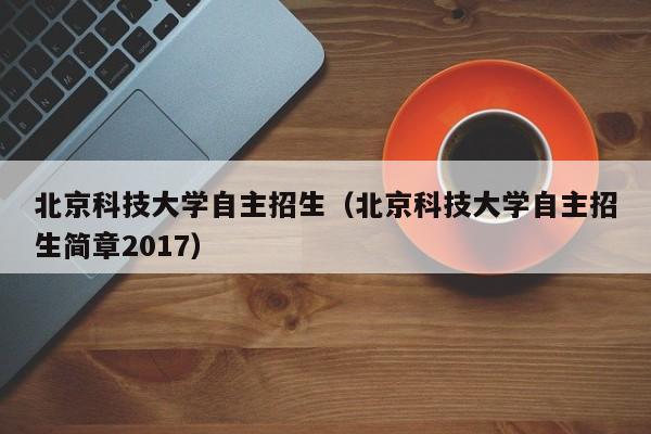 北京科技大学自主招生（北京科技大学自主招生简章2017）