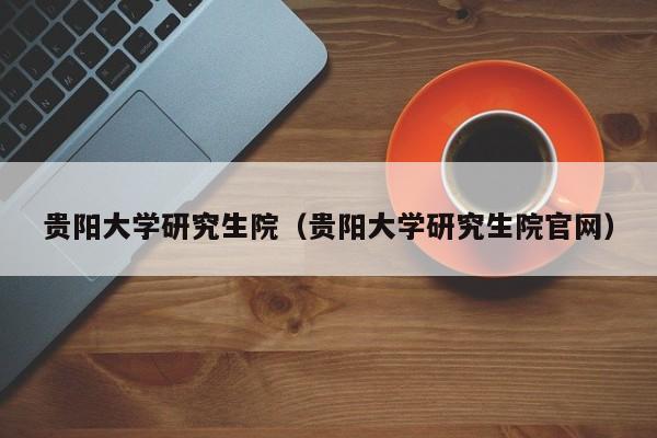 贵阳大学研究生院（贵阳大学研究生院官网）