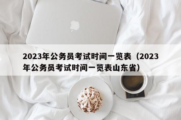 2023年公务员考试时间一览表（2023年公务员考试时间一览表山东省）