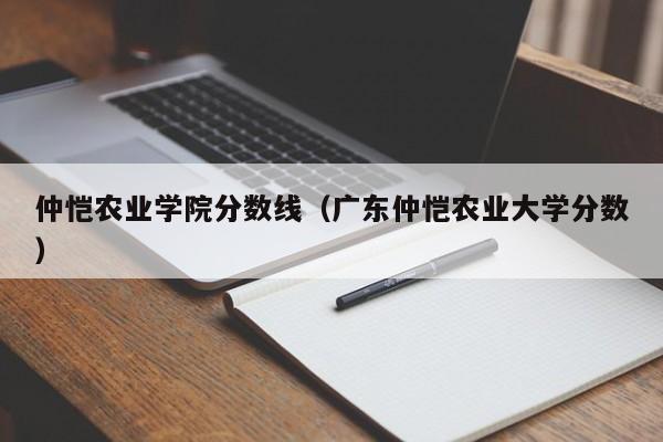 仲恺农业学院分数线（广东仲恺农业大学分数）