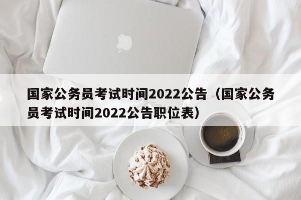 国家公务员考试时间2022公告（国家公务员考试时间2022公告职位表）