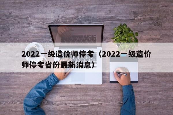 2022一级造价师停考（2022一级造价师停考省份最新消息）