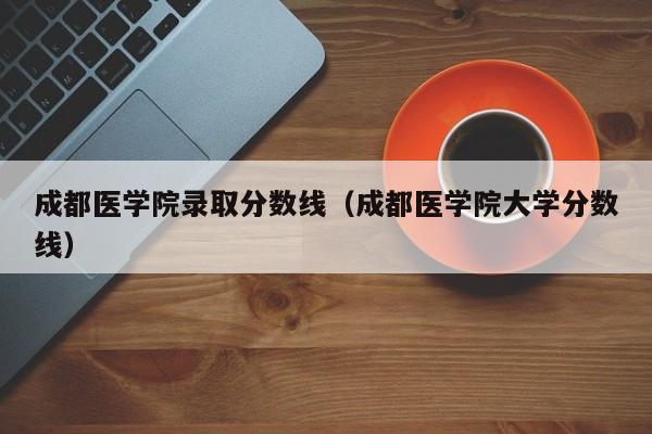 成都医学院录取分数线（成都医学院大学分数线）