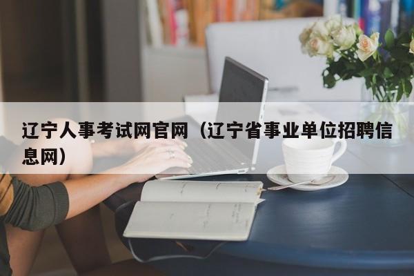 辽宁人事考试网官网（辽宁省事业单位招聘信息网）