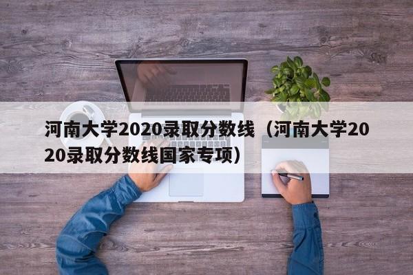 河南大学2020录取分数线（河南大学2020录取分数线国家专项）