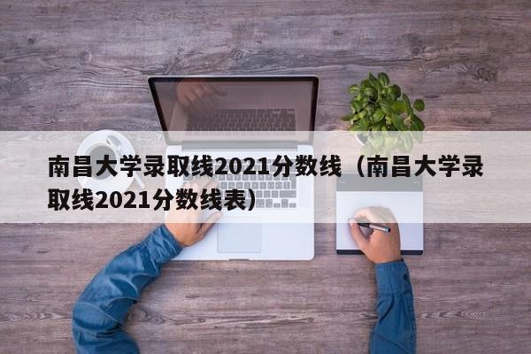 南昌大学录取线2021分数线（南昌大学录取线2021分数线表）