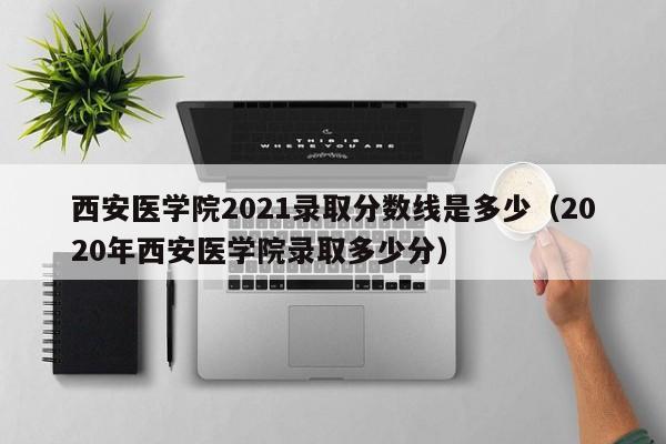 西安医学院2021录取分数线是多少（2020年西安医学院录取多少分）